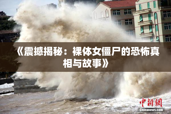 《震撼揭秘：裸体女僵尸的恐怖真相与故事》