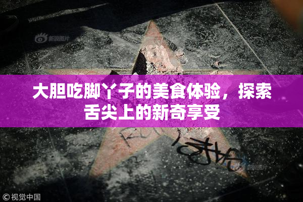 大胆吃脚丫子的美食体验，探索舌尖上的新奇享受
