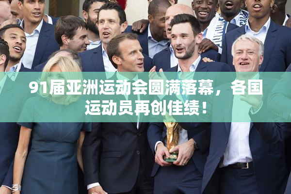 91届亚洲运动会圆满落幕，各国运动员再创佳绩！