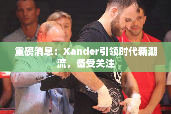 重磅消息：Xander引领时代新潮流，备受关注