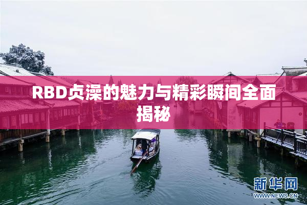 RBD贞澡的魅力与精彩瞬间全面揭秘