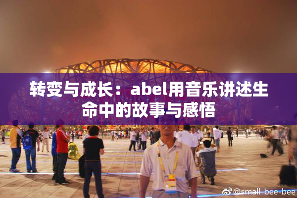 转变与成长：abel用音乐讲述生命中的故事与感悟