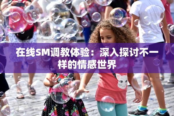 在线SM调教体验：深入探讨不一样的情感世界