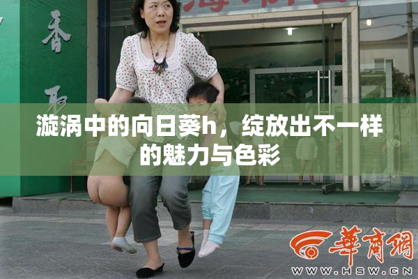 漩涡中的向日葵h，绽放出不一样的魅力与色彩