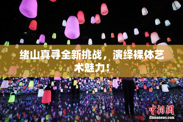绪山真寻全新挑战，演绎裸体艺术魅力！