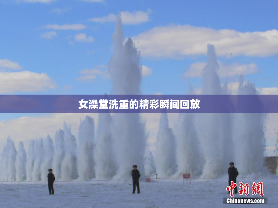 女澡堂洗重的精彩瞬间回放