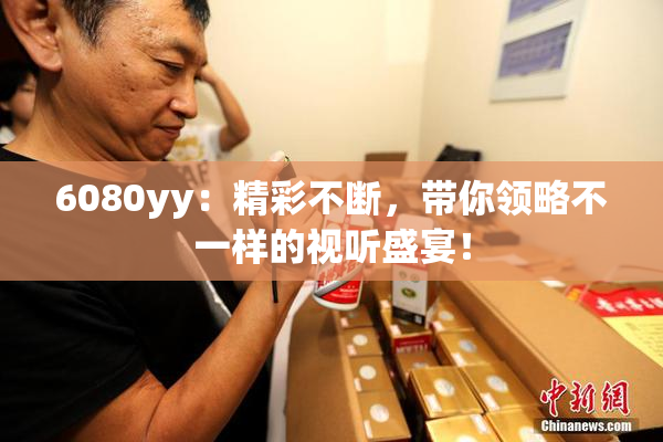 6080yy：精彩不断，带你领略不一样的视听盛宴！