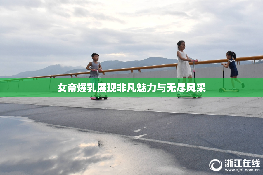 女帝爆乳展现非凡魅力与无尽风采