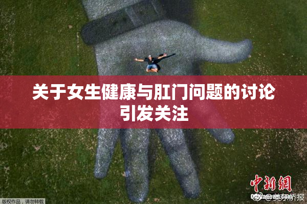 关于女生健康与肛门问题的讨论引发关注