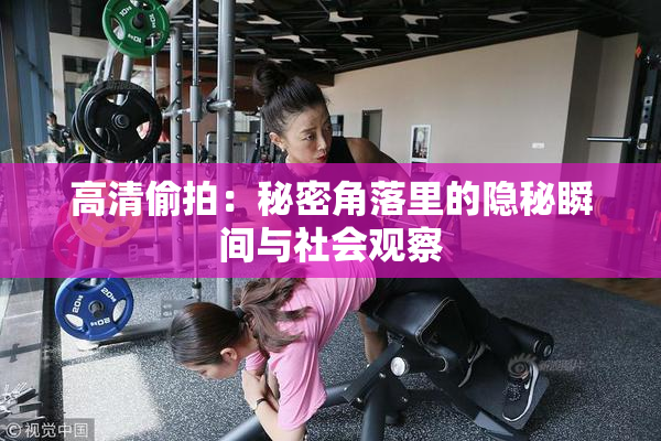 高清偷拍：秘密角落里的隐秘瞬间与社会观察