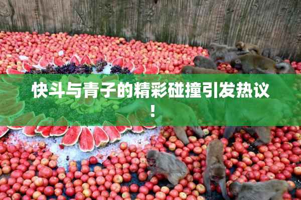 快斗与青子的精彩碰撞引发热议！