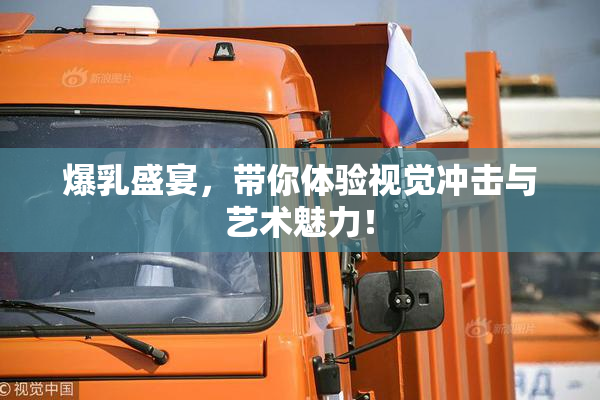 爆乳盛宴，带你体验视觉冲击与艺术魅力！