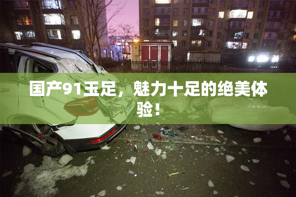 国产91玉足，魅力十足的绝美体验！