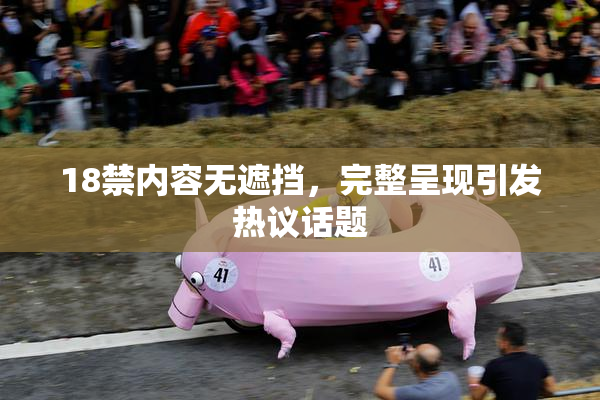 18禁内容无遮挡，完整呈现引发热议话题