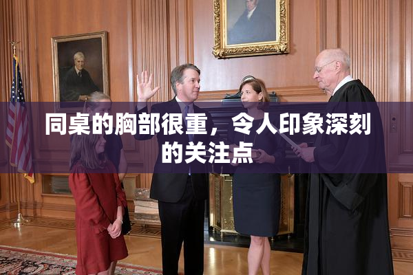 同桌的胸部很重，令人印象深刻的关注点