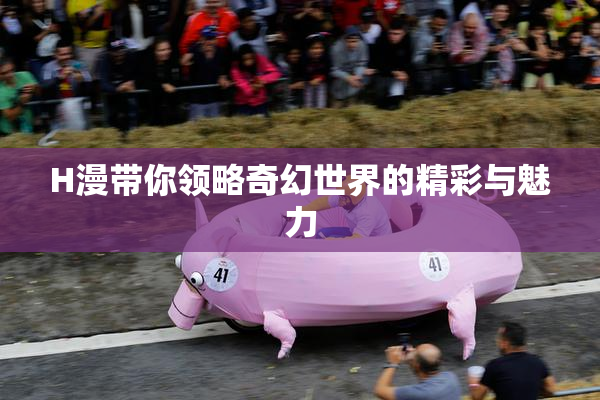 H漫带你领略奇幻世界的精彩与魅力