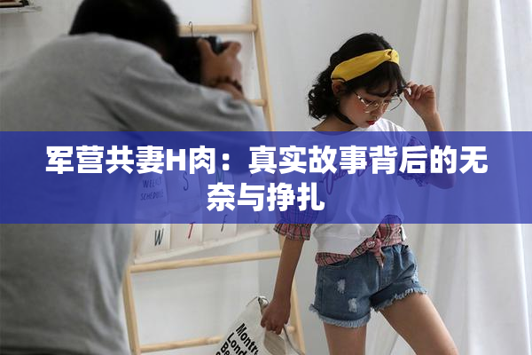 军营共妻H肉：真实故事背后的无奈与挣扎