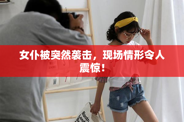 女仆被突然袭击，现场情形令人震惊！