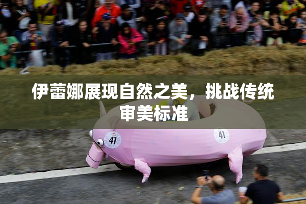 伊蕾娜展现自然之美，挑战传统审美标准