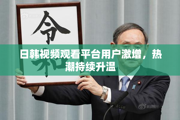 日韩视频观看平台用户激增，热潮持续升温