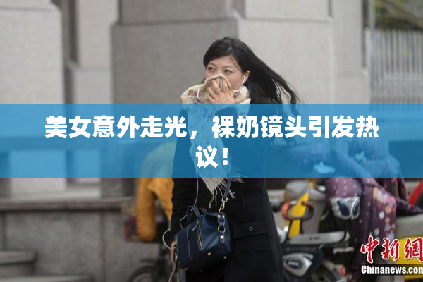 美女意外走光，裸奶镜头引发热议！