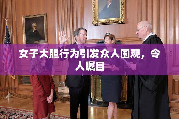 女子大胆行为引发众人围观，令人瞩目
