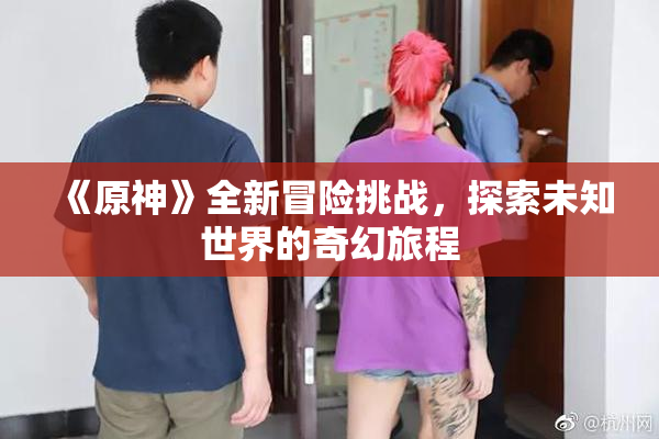 《原神》全新冒险挑战，探索未知世界的奇幻旅程