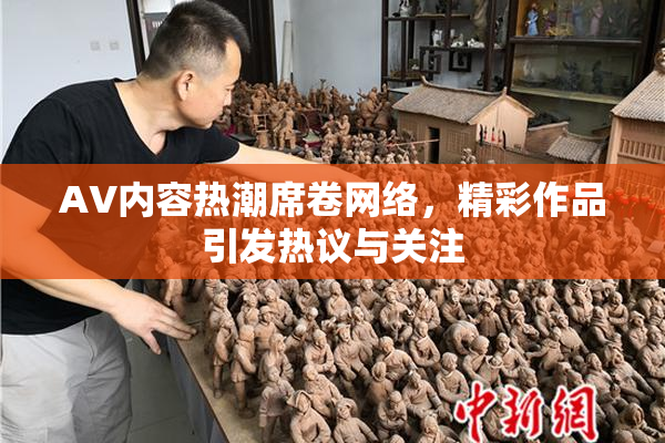 AV内容热潮席卷网络，精彩作品引发热议与关注