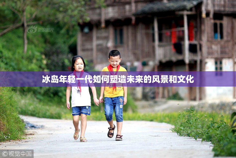 冰岛年轻一代如何塑造未来的风景和文化