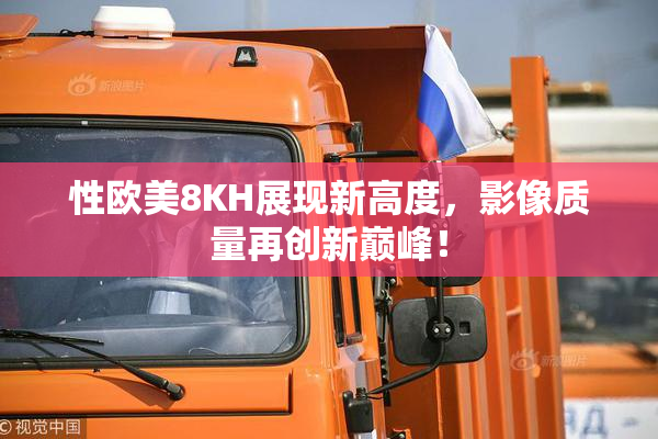 性欧美8KH展现新高度，影像质量再创新巅峰！