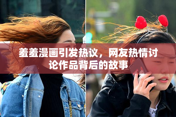 羞羞漫画引发热议，网友热情讨论作品背后的故事