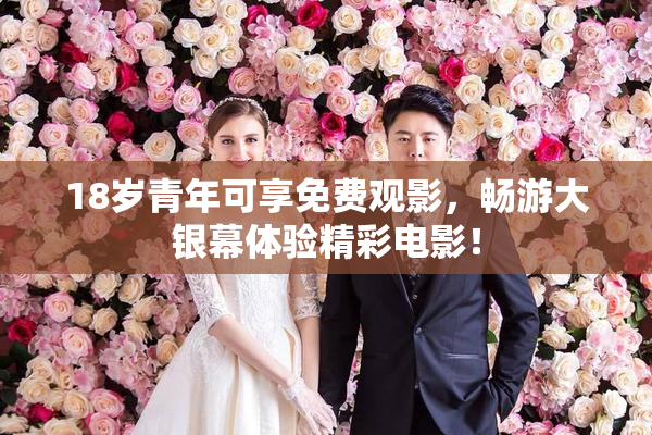 18岁青年可享免费观影，畅游大银幕体验精彩电影！