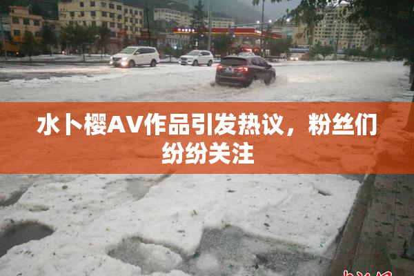 水卜樱AV作品引发热议，粉丝们纷纷关注