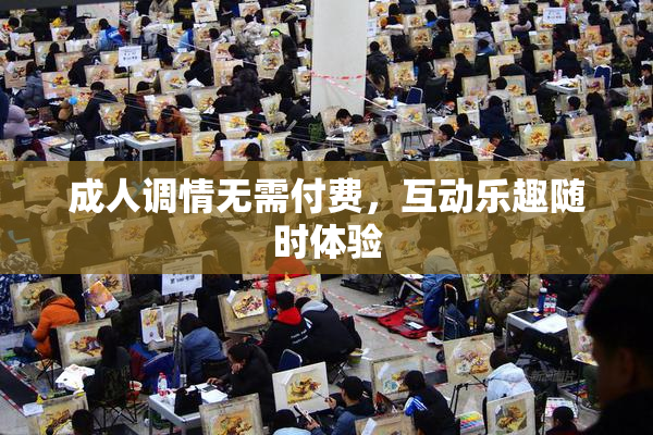 成人调情无需付费，互动乐趣随时体验