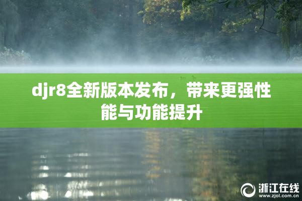 djr8全新版本发布，带来更强性能与功能提升