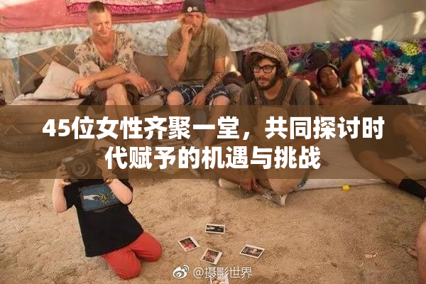 45位女性齐聚一堂，共同探讨时代赋予的机遇与挑战