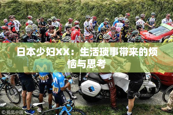 日本少妇XX：生活琐事带来的烦恼与思考