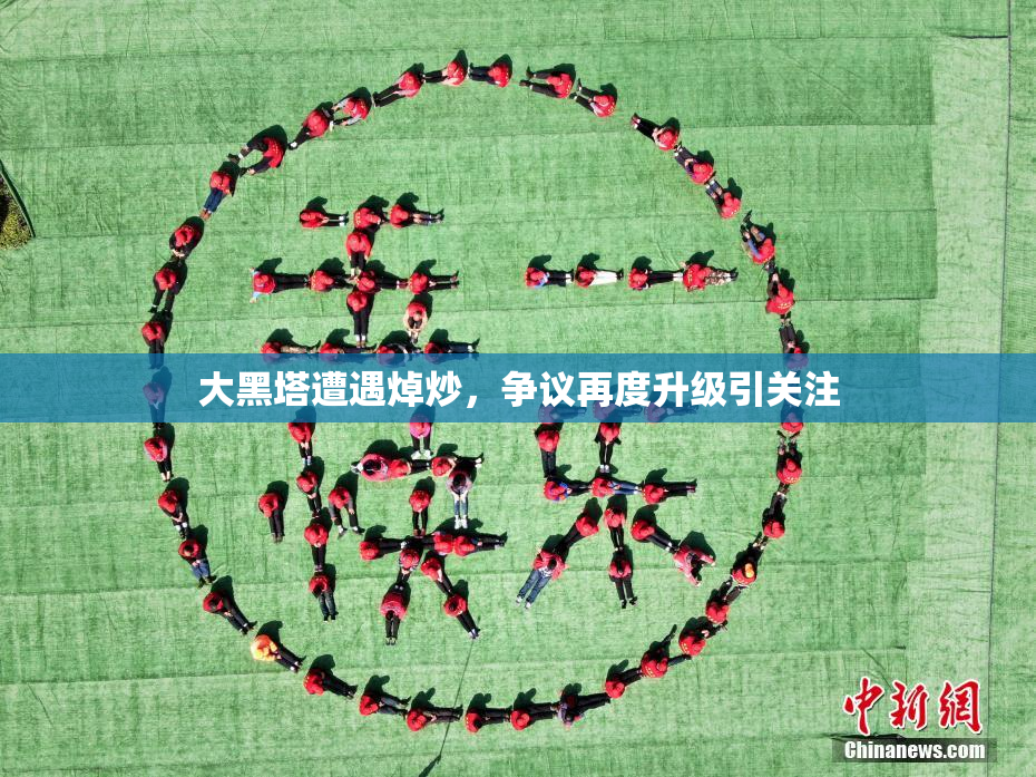 大黑塔遭遇焯炒，争议再度升级引关注