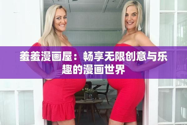 羞羞漫画屋：畅享无限创意与乐趣的漫画世界