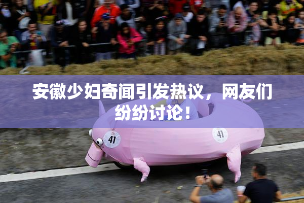 安徽少妇奇闻引发热议，网友们纷纷讨论！