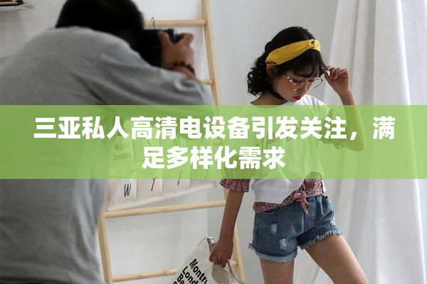 三亚私人高清电设备引发关注，满足多样化需求