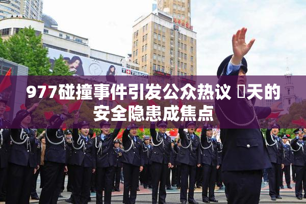 977碰撞事件引发公众热议 當天的安全隐患成焦点