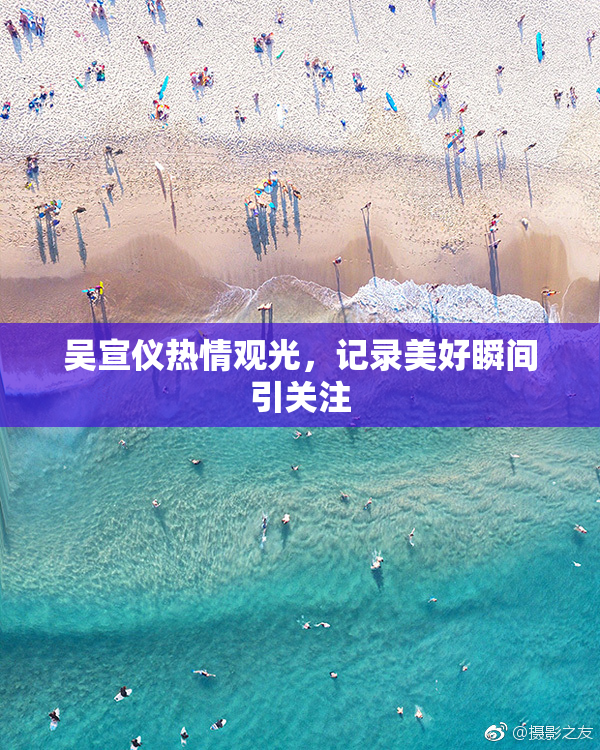 吴宣仪热情观光，记录美好瞬间引关注