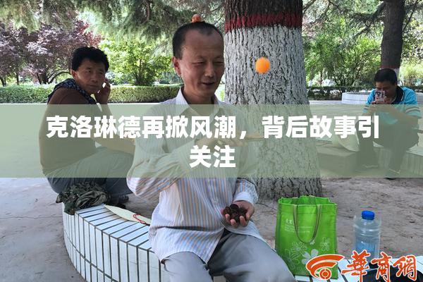 克洛琳德再掀风潮，背后故事引关注