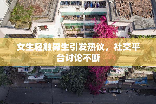 女生轻触男生引发热议，社交平台讨论不断