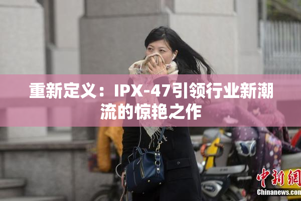 重新定义：IPX-47引领行业新潮流的惊艳之作
