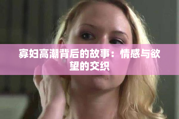 寡妇高潮背后的故事：情感与欲望的交织