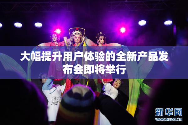 大幅提升用户体验的全新产品发布会即将举行