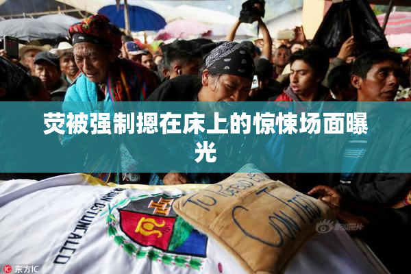 荧被强制摁在床上的惊悚场面曝光