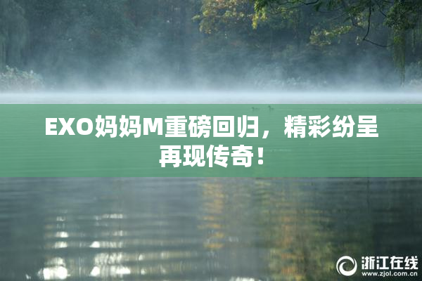 EXO妈妈M重磅回归，精彩纷呈再现传奇！